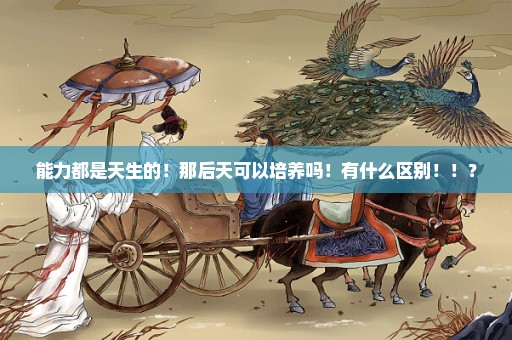 能力都是天生的！那后天可以培养吗！有什么区别！！？