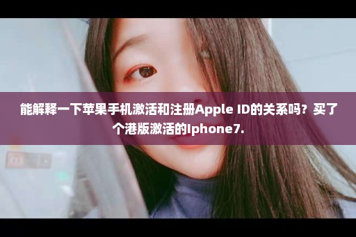 能解释一下苹果手机激活和注册Apple ID的关系吗？买了个港版激活的Iphone7.