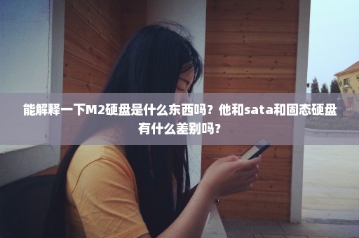 能解释一下M2硬盘是什么东西吗？他和sata和固态硬盘有什么差别吗？