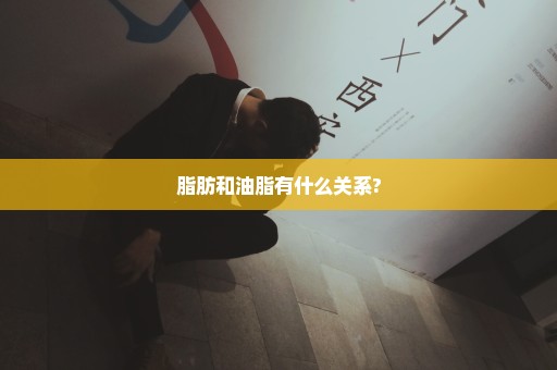 脂肪和油脂有什么关系?