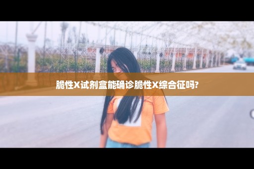 脆性X试剂盒能确诊脆性X综合征吗?