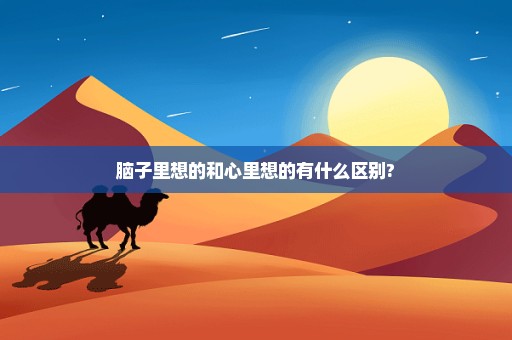 脑子里想的和心里想的有什么区别?