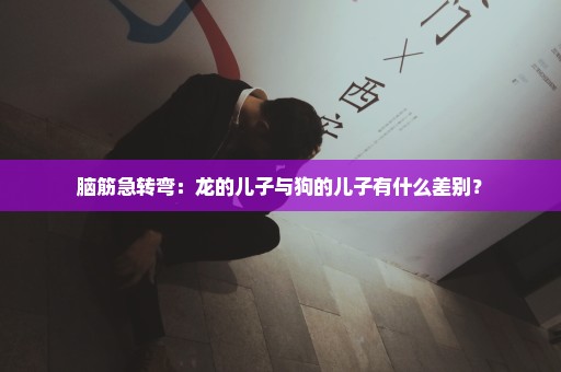 脑筋急转弯：龙的儿子与狗的儿子有什么差别？