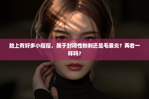 脸上有好多小痘痘，属于封闭性粉刺还是毛囊炎？两者一样吗？