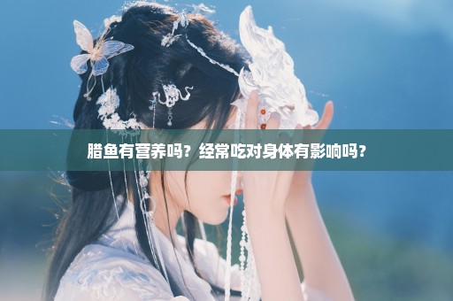 腊鱼有营养吗？经常吃对身体有影响吗？