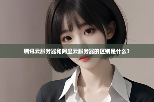 腾讯云服务器和阿里云服务器的区别是什么？