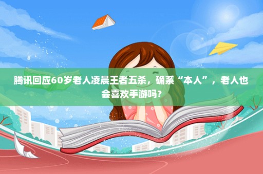 腾讯回应60岁老人凌晨王者五杀，确系“本人”，老人也会喜欢手游吗？