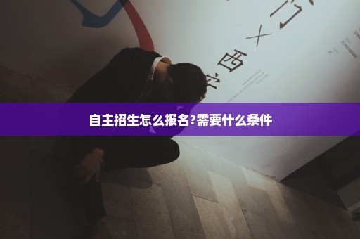 自主招生怎么报名?需要什么条件