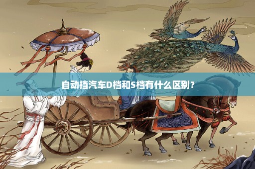 自动挡汽车D档和S档有什么区别？