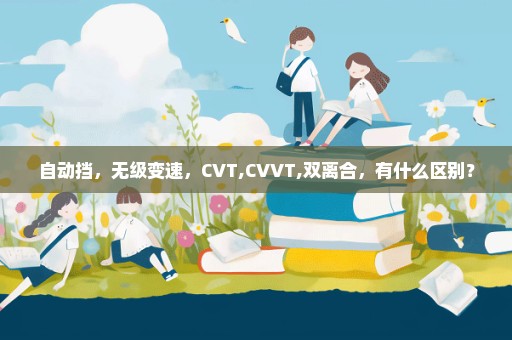 自动挡，无级变速，CVT,CVVT,双离合，有什么区别？