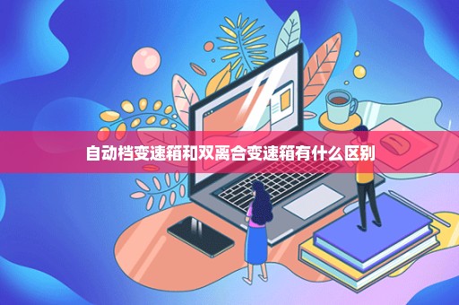 自动档变速箱和双离合变速箱有什么区别