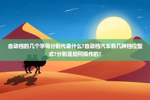 自动档的几个字母分别代表什么?自动档汽车有几种档位型式?分别是如何操作的?