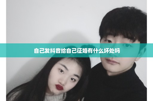 自己发抖音给自己征婚有什么坏处吗