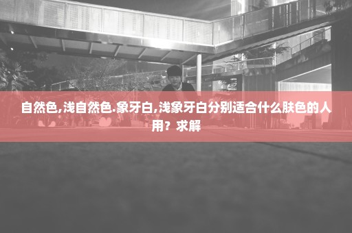 自然色,浅自然色.象牙白,浅象牙白分别适合什么肤色的人用？求解