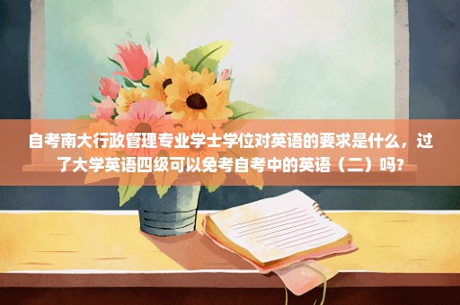 自考南大行政管理专业学士学位对英语的要求是什么，过了大学英语四级可以免考自考中的英语（二）吗？