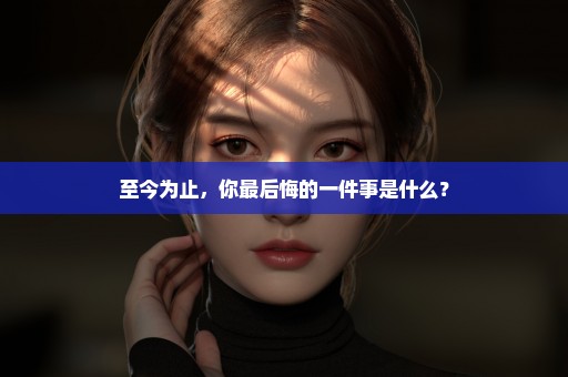 至今为止，你最后悔的一件事是什么？