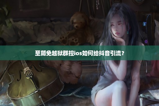 至简免越狱群控ios如何给抖音引流？