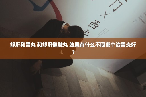 舒肝和胃丸 和舒肝健脾丸 效果有什么不同哪个治胃炎好？