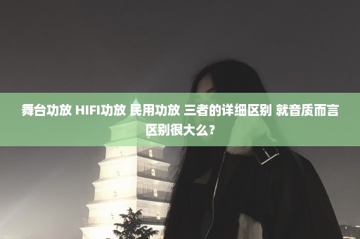 舞台功放 HIFI功放 民用功放 三者的详细区别 就音质而言区别很大么？