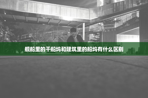 舰船里的干船坞和建筑里的船坞有什么区别