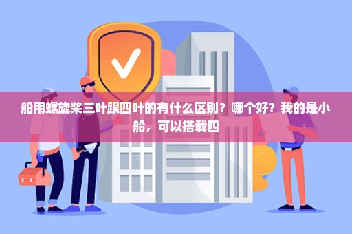 船用螺旋桨三叶跟四叶的有什么区别？哪个好？我的是小船，可以搭载四