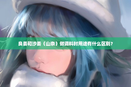 良姜和沙姜（山奈）做调料时用途有什么区别？