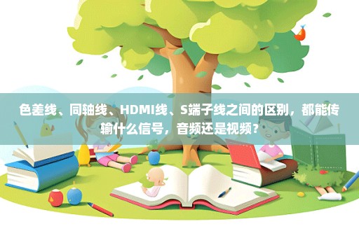 色差线、同轴线、HDMI线、S端子线之间的区别，都能传输什么信号，音频还是视频？