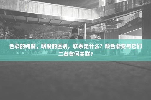 色彩的纯度、明度的区别，联系是什么？颜色渐变与它们二者有何关联？