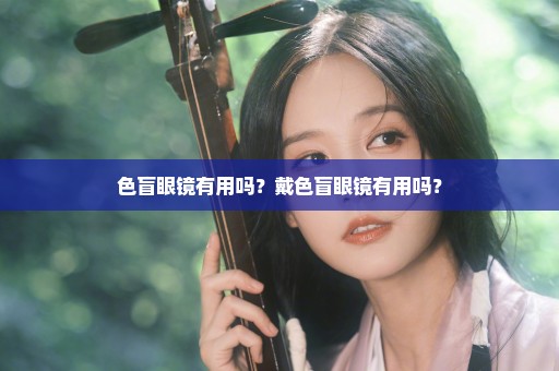 色盲眼镜有用吗？戴色盲眼镜有用吗？