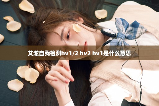 艾滋自我检测hv1/2 hv2 hv1是什么意思