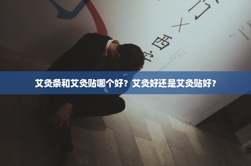 艾灸条和艾灸贴哪个好？艾灸好还是艾灸贴好？