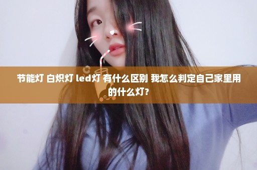 节能灯 白炽灯 led灯 有什么区别 我怎么判定自己家里用的什么灯？