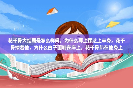 花千骨大结局是怎么样得，为什么尊上裸这上半身，花千骨搂着他，为什么白子画躺在床上，花千骨趴在他身上