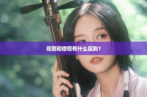 花呗和借呗有什么区别？