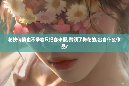 花枝俏俏也不争春只把春来报,赞领了梅花的,出自什么作品?