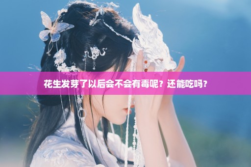 花生发芽了以后会不会有毒呢？还能吃吗？