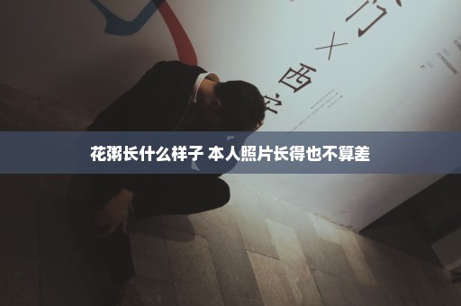 花粥长什么样子 本人照片长得也不算差