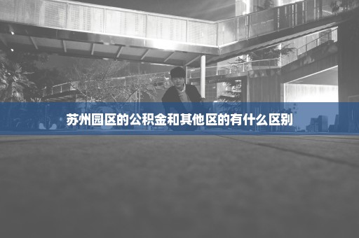 苏州园区的公积金和其他区的有什么区别