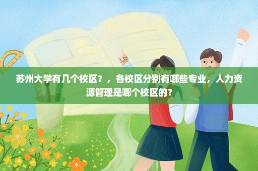 苏州大学有几个校区？，各校区分别有哪些专业，人力资源管理是哪个校区的？