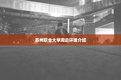 苏州职业大学周边环境介绍