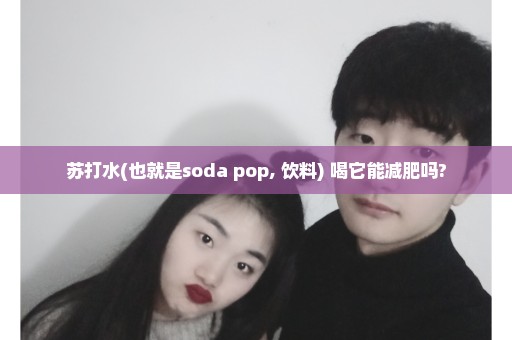 苏打水(也就是soda pop, 饮料) 喝它能减肥吗?