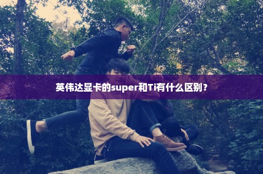 英伟达显卡的super和Ti有什么区别？