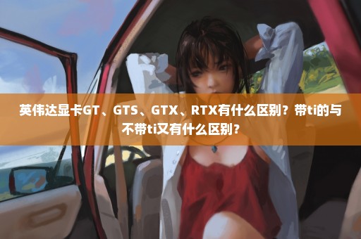 英伟达显卡GT、GTS、GTX、RTX有什么区别？带ti的与不带ti又有什么区别？