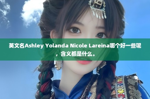 英文名Ashley Yolanda Nicole Lareina哪个好一些呢，含义都是什么。