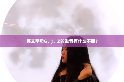 英文字母G、J、Z的发音有什么不同？