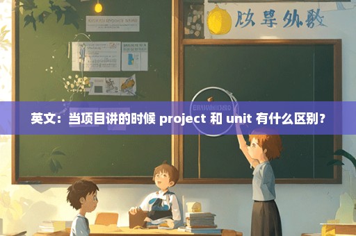 英文：当项目讲的时候 project 和 unit 有什么区别？