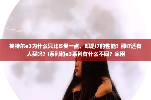 英特尔e3为什么只比i5贵一点，却是i7的性能？那i7还有人买吗？i系列和e3系列有什么不同？家用