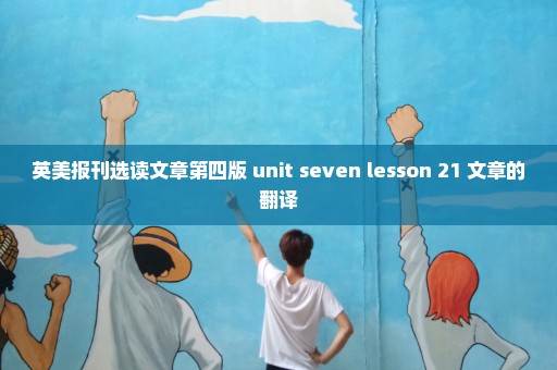 英美报刊选读文章第四版 unit seven lesson 21 文章的翻译