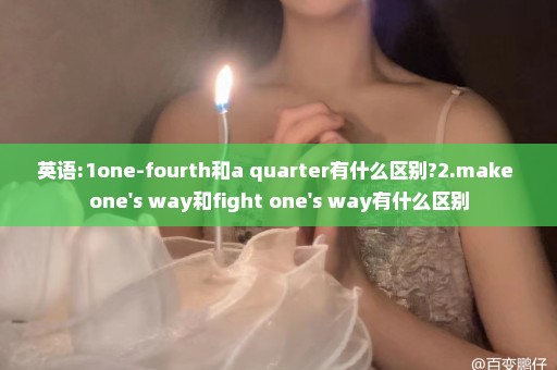 英语:1one-fourth和a quarter有什么区别?2.make one's way和fight one's way有什么区别