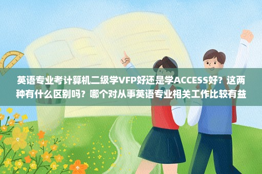 英语专业考计算机二级学VFP好还是学ACCESS好？这两种有什么区别吗？哪个对从事英语专业相关工作比较有益